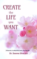 Create the Life You Want: 21 Secrets to Manifest your Dream life