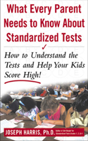 What Every Parent Needs to Know about Standardized Tests: How to Understand the Tests and Help Your Kids Score High!