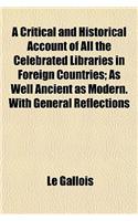 A   Critical and Historical Account of All the Celebrated Libraries in Foreign Countries; As Well Ancient as Modern. with General Reflections Upon the