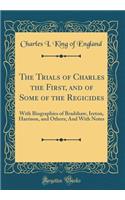 The Trials of Charles the First, and of Some of the Regicides: With Biographies of Bradshaw, Ireton, Harrison, and Others; And With Notes (Classic Reprint)