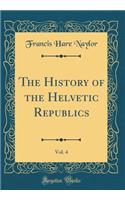 The History of the Helvetic Republics, Vol. 4 (Classic Reprint)