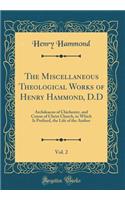 The Miscellaneous Theological Works of Henry Hammond, D.D, Vol. 2: Archdeacon of Chichester, and Canon of Christ Church, to Which Is Prefixed, the Life of the Author (Classic Reprint): Archdeacon of Chichester, and Canon of Christ Church, to Which Is Prefixed, the Life of the Author (Classic Reprint)