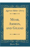 Moab, Ammon, and Gilead (Classic Reprint)