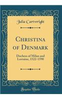 Christina of Denmark: Duchess of Milan and Lorraine, 1522-1590 (Classic Reprint): Duchess of Milan and Lorraine, 1522-1590 (Classic Reprint)