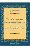 The Cathedral Paragraph Psalter: Containing the Canticles, Proper Psalms and the Twenty Selections of Psalms, Arranged in Paragraphs and Pointed for Chanting, With Brief Notes on the Psalter (Classic Reprint)