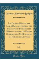 Le Dï¿½isme Rï¿½futï¿½ Par Lui-Mï¿½me, Ou Examen Des Principes d'Incrï¿½dulitï¿½ Rï¿½pandus Dans Les Divers Ouvrages de M. Rousseau, En Forme de Lettres, Vol. 1 (Classic Reprint)