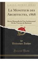 Le Moniteur Des Architectes, 1868, Vol. 3: Revue Mensuelle de l'Art Architectural Et Des Travaux Du Batiment (Classic Reprint): Revue Mensuelle de l'Art Architectural Et Des Travaux Du Batiment (Classic Reprint)