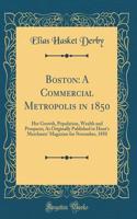 Boston: A Commercial Metropolis in 1850: Her Growth, Population, Wealth and Prospects; As Originally Published in Hunt's Merchants' Magazine for November, 1850 (Classic Reprint)