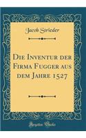 Die Inventur der Firma Fugger aus dem Jahre 1527 (Classic Reprint)