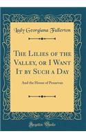 The Lilies of the Valley, or I Want It by Such a Day: And the House of Penarvan (Classic Reprint): And the House of Penarvan (Classic Reprint)