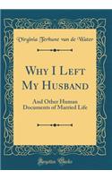Why I Left My Husband: And Other Human Documents of Married Life (Classic Reprint)