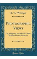 Photographic Views: Or, Religious and Moral Truths Reflected in the Universe (Classic Reprint)