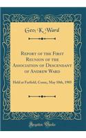Report of the First Reunion of the Association of Descendant of Andrew Ward: Held at Farfield, Conn;, May 10th, 1905 (Classic Reprint)