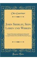 John Shirley, Sein Leben und Wirken: Inaugural-Dissertation zur Erlangung der Doktorwürde Verfasst und der Hohen Philosophischen Fakultät der Vereinigten Friedrichs-Universität Halle-Wittenburg Vorgelegt (Classic Reprint)