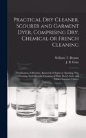 Practical Dry Cleaner, Scourer and Garment Dyer, Comprising Dry, Chemical or French Cleaning