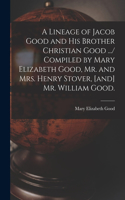 Lineage of Jacob Good and His Brother Christian Good .../ Compiled by Mary Elizabeth Good, Mr. and Mrs. Henry Stover, [and] Mr. William Good.