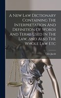 A New Law Dictionary Containing The Interpretation And Definition Of Words And Terms Used In The Law, And Also The Whole Law Etc