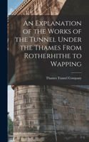 Explanation of the Works of the Tunnel Under the Thames From Rotherhithe to Wapping