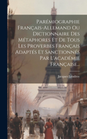 Parémiographie Français-allemand Ou Dictionnaire Des Métaphores Et De Tous Les Proverbes Français Adaptés Et Sanctionnés Par L'académie Française...