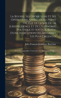 Bourse, Ses Opérateurs Et Ses Opérations Appréciés Au Point De Vue De La Loi, De La Jurisprudence Et De L'économie Politique Et Sociale, Suivie D'une Indication Des Réformes Les Plus Urgentes; Avec Un Appendice Contenant Les Principaux Régle...