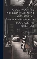 Goodykoontz's Perpetual Calendar and General Reference Manual. A Book for the Millions (