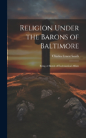 Religion Under the Barons of Baltimore; Being A Sketch of Ecclesiastical Affairs