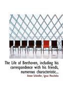 The Life of Beethoven, Including His Correspondence with His Friends, Numerous Characteristic...