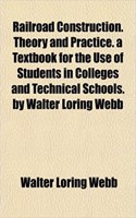 Railroad Construction. Theory and Practice. a Textbook for the Use of Students in Colleges and Technical Schools. by Walter Loring Webb