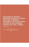 Discourses on Several Important Subjects. to Which Are Added, 8 Sermons Preached at the Lady Moyer's Lecture, in the Cathedral Church of St. Paul, Lon: (English)