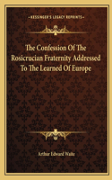 The Confession Of The Rosicrucian Fraternity Addressed To The Learned Of Europe: (English)