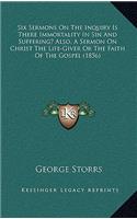 Six Sermons On The Inquiry Is There Immortality In Sin And Suffering? Also, A Sermon On Christ The Life-Giver Or The Faith Of The Gospel (1856)