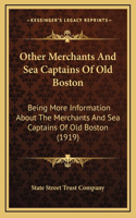 Other Merchants And Sea Captains Of Old Boston: Being More Information About The Merchants And Sea Captains Of Old Boston (1919)