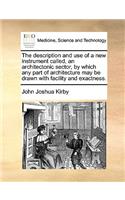 The Description and Use of a New Instrument Called, an Architectonic Sector, by Which Any Part of Architecture May Be Drawn with Facility and Exactness.