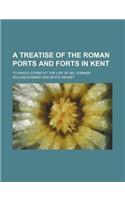 A Treatise of the Roman Ports and Forts in Kent; To Which Is Prefixt the Life of Mr. Somner