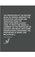 The Prophecies of the Second Book of Esdras, Amongst the Apocrypha, Explained and Vindicated from the Objections Made Against Them. to Which Are Added