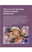 The A B C of Vacuum Tubes in Radio Reception; An Elementary and Practical Book on the Theory and Operation of Vacuum Tubes as Detectors and Amplifiers. Explains Non-Mathematically the Fundamental Principles Upon Which All Vacuum Tube