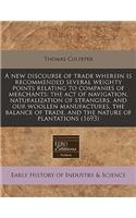 A New Discourse of Trade Wherein Is Recommended Several Weighty Points Relating to Companies of Merchants: The Act of Navigation, Naturalization of Strangers, and Our Woollen Manufactures, the Balance of Trade, and the Nature of Plantations (1693): The Act of Navigation, Naturalization of Strangers, and Our Woollen Manufactures, the Balance of Trade, and the Nature of Plantations (1693)