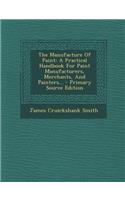 The Manufacture of Paint: A Practical Handbook for Paint Manufacturers, Merchants, and Painters...: A Practical Handbook for Paint Manufacturers, Merchants, and Painters...