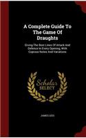 A Complete Guide To The Game Of Draughts: Giving The Best Lines Of Attack And Defence In Every Opening, With Copious Notes And Variations