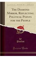 The Diamond Mirror, Reflecting Political Points for the People (Classic Reprint)