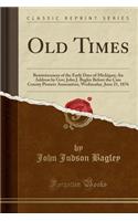 Old Times: Reminiscences of the Early Days of Michigan; An Address by Gov; John J. Bagley Before the Cass County Pioneer Association, Wednesday, June 21, 1876 (Classic Reprint): Reminiscences of the Early Days of Michigan; An Address by Gov; John J. Bagley Before the Cass County Pioneer Association, Wednesday, June 21, 1876 