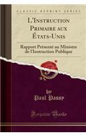 L'Instruction Primaire Aux Ã?tats-Unis: Rapport PrÃ©sentÃ© Au Ministre de l'Instruction Publique (Classic Reprint)