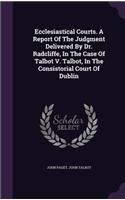 Ecclesiastical Courts. A Report Of The Judgment Delivered By Dr. Radcliffe, In The Case Of Talbot V. Talbot, In The Consistorial Court Of Dublin
