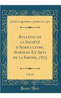 Bulletin de la Sociï¿½tï¿½ d'Agriculture, Sciences Et Arts de la Sarthe, 1875, Vol. 23 (Classic Reprint)