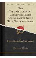 New Tree-Measurement Concepts: Height Accumulation, Giant Tree, Taper and Shape (Classic Reprint): Height Accumulation, Giant Tree, Taper and Shape (Classic Reprint)