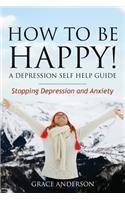 How to Be Happy! a Depression Self Help Guide