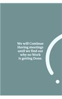 We will Continue Having meetings until we find out why no Work is getting Done.
