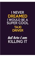 I Never Dreamed I Would Be A Super cool Taxi Driver But Here I Am Killing It: Career journal, notebook and writing journal for encouraging men, women and kids. A framework for building your career.
