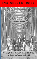 Engineered Irony: Crossing Octave Chanute's Kansas City Bridge for Trains and Teams, 1867-1917