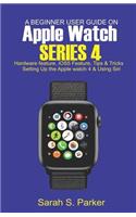 A Beginner User Guide on Apple Watch Series 4: Hardware Feature, Ios5 Feature, Tips and Tricks, Setting Up the Apple Watch Series 4 and Using Siri